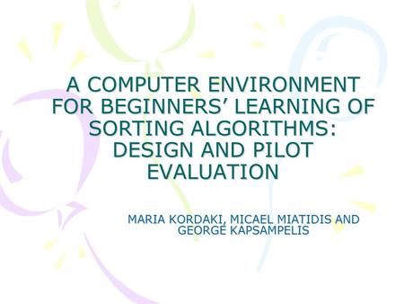 A COMPUTER ENVIRONMENT FOR BEGINNERS’ LEARNING OF SORTING ALGORITHMS: DESIGN AND PILOT EVALUATION MARIA KORDAKI, MICAEL MIATIDIS AND GEORGE KAPSAMPELIS.