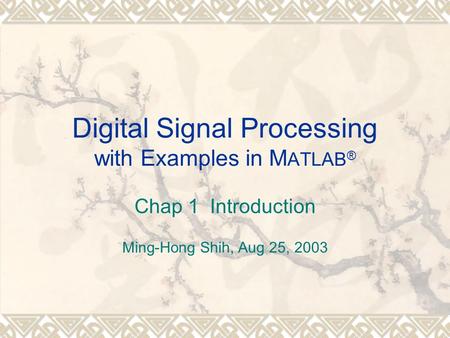 Digital Signal Processing with Examples in M ATLAB ® Chap 1 Introduction Ming-Hong Shih, Aug 25, 2003.