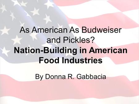 As American As Budweiser and Pickles? Nation-Building in American Food Industries By Donna R. Gabbacia.