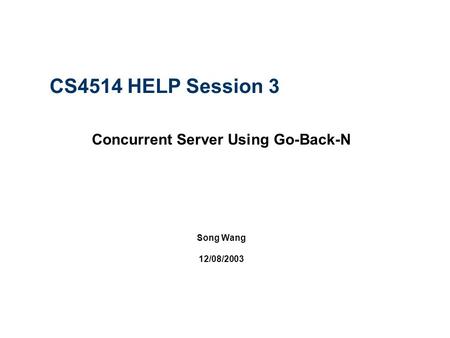 CS4514 HELP Session 3 Concurrent Server Using Go-Back-N Song Wang 12/08/2003.