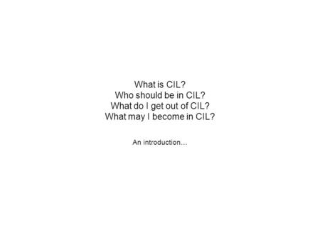 What is CIL? Who should be in CIL? What do I get out of CIL? What may I become in CIL? An introduction…