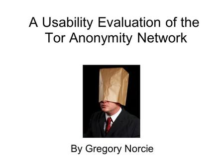 A Usability Evaluation of the Tor Anonymity Network By Gregory Norcie.