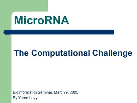 MicroRNA The Computational Challenge Bioinformatics Seminar, March 9, 2005 By Yaron Levy.