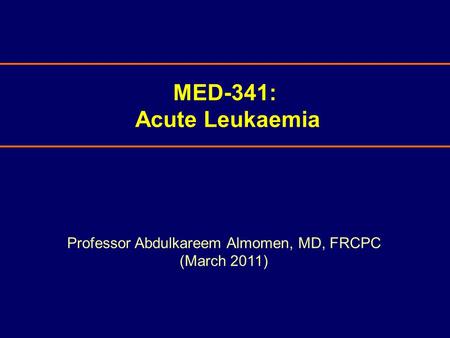 MED-341: Acute Leukaemia Professor Abdulkareem Almomen, MD, FRCPC (March 2011)