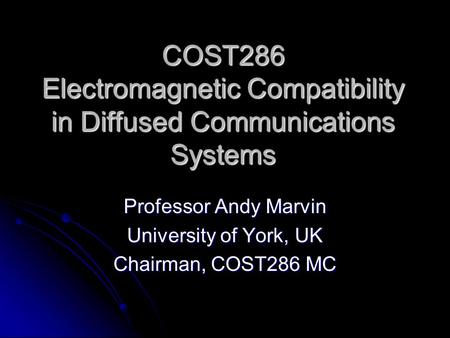COST286 Electromagnetic Compatibility in Diffused Communications Systems Professor Andy Marvin University of York, UK Chairman, COST286 MC.