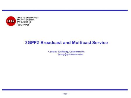 Page 1 3GPP2 Broadcast and Multicast Service Contact: Jun Wang, Qualcomm Inc.