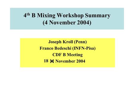 4 th B Mixing Workshop Summary (4 November 2004) Joseph Kroll (Penn) Franco Bedeschi (INFN-Pisa) CDF B Meeting 11 November 2004 18.