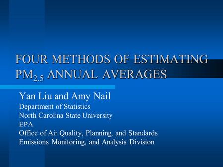 FOUR METHODS OF ESTIMATING PM 2.5 ANNUAL AVERAGES Yan Liu and Amy Nail Department of Statistics North Carolina State University EPA Office of Air Quality,