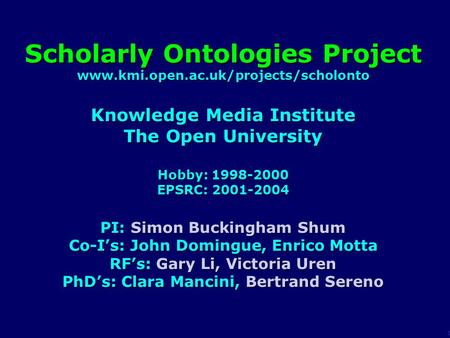 1 Scholarly Ontologies Project www.kmi.open.ac.uk/projects/scholonto Knowledge Media Institute The Open University Hobby: 1998-2000 EPSRC: 2001-2004 PI: