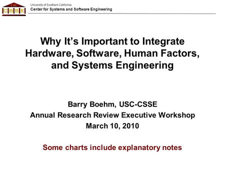 University of Southern California Center for Systems and Software Engineering Why It’s Important to Integrate Hardware, Software, Human Factors, and Systems.