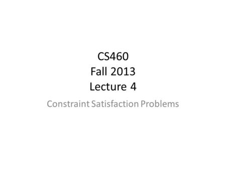 CS460 Fall 2013 Lecture 4 Constraint Satisfaction Problems.