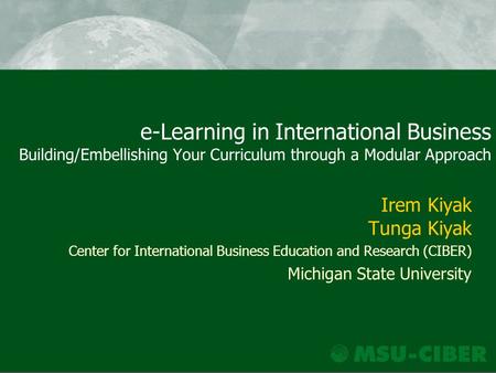 E-Learning in International Business Building/Embellishing Your Curriculum through a Modular Approach Irem Kiyak Tunga Kiyak Center for International Business.