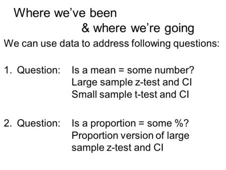Where we’ve been & where we’re going We can use data to address following questions: 1.Question:Is a mean = some number? Large sample z-test and CI Small.