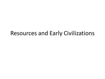 Resources and Early Civilizations. Bellwork: On a piece of paper, write the top 10 things you would hate to live without. Together, let’s narrow the list.
