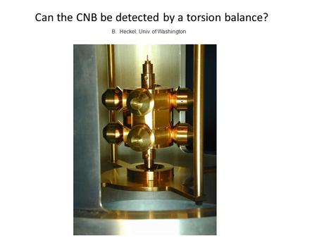 Can the CNB be detected by a torsion balance? B. Heckel, Univ. of Washington.