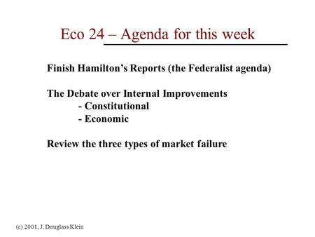 (c) 2001, J. Douglass Klein Eco 24 – Agenda for this week Finish Hamilton’s Reports (the Federalist agenda) The Debate over Internal Improvements - Constitutional.