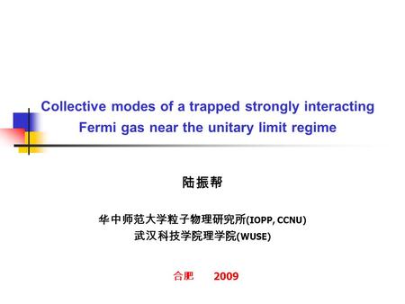 Collective modes of a trapped strongly interacting Fermi gas near the unitary limit regime 陆振帮 华中师范大学粒子物理研究所 (IOPP, CCNU) 武汉科技学院理学院 (WUSE) 合肥 2009.