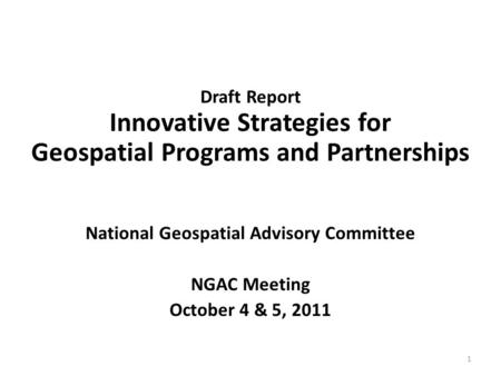 1 Draft Report Innovative Strategies for Geospatial Programs and Partnerships National Geospatial Advisory Committee NGAC Meeting October 4 & 5, 2011.