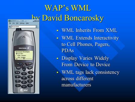 WAP’s WML by David Boncarosky  WML Inherits From XML  WML Extends Interactivity to Cell Phones, Pagers, PDAs  Display Varies Widely From Device to Device.