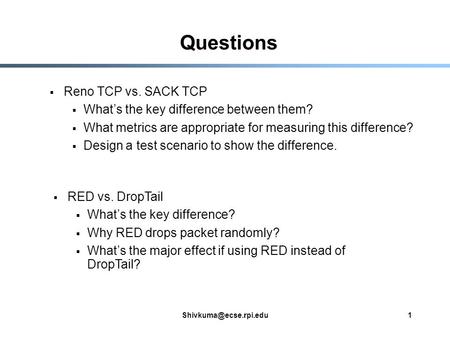 Questions  RED vs. DropTail  What’s the key difference?  Why RED drops packet randomly?  What’s the major effect if using RED.