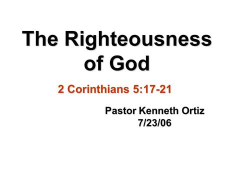 The Righteousness of God Pastor Kenneth Ortiz 7/23/06 2 Corinthians 5:17-21.