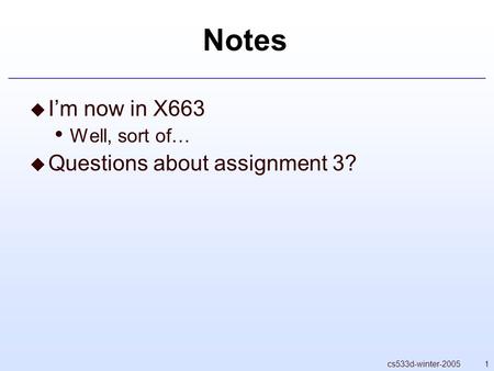1cs533d-winter-2005 Notes  I’m now in X663 Well, sort of…  Questions about assignment 3?