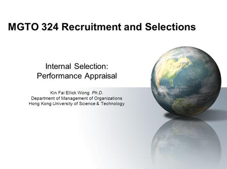 MGTO 324 Recruitment and Selections Internal Selection: Performance Appraisal Kin Fai Ellick Wong Ph.D. Department of Management of Organizations Hong.