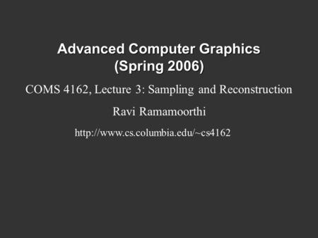 Advanced Computer Graphics (Spring 2006) COMS 4162, Lecture 3: Sampling and Reconstruction Ravi Ramamoorthi