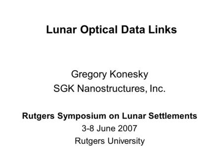 Lunar Optical Data Links Gregory Konesky SGK Nanostructures, Inc. Rutgers Symposium on Lunar Settlements 3-8 June 2007 Rutgers University.