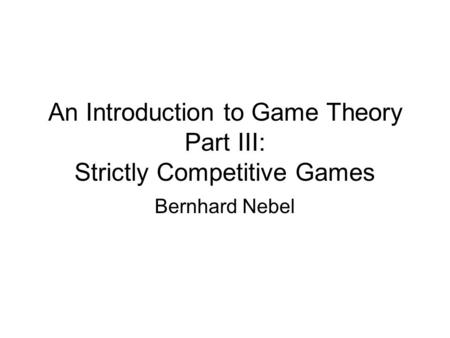 An Introduction to Game Theory Part III: Strictly Competitive Games Bernhard Nebel.