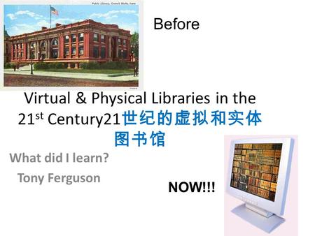 Virtual & Physical Libraries in the 21 st Century21 世纪的虚拟和实体 图书馆 What did I learn? Tony Ferguson Before NOW!!!