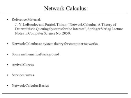 Network Calculus: Reference Material: J.-Y. LeBoudec and Patrick Thiran: “Network Calculus: A Theory of Deterministic Queuing Systems for the Internet”,