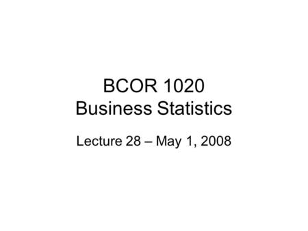 BCOR 1020 Business Statistics Lecture 28 – May 1, 2008.