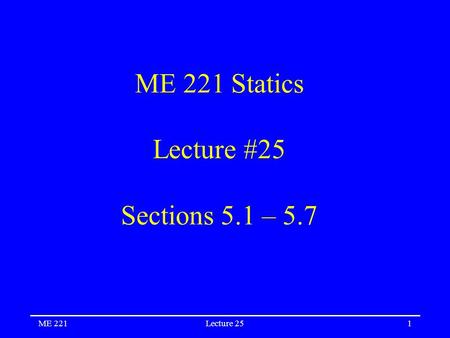 ME 221Lecture 251 ME 221 Statics Lecture #25 Sections 5.1 – 5.7.