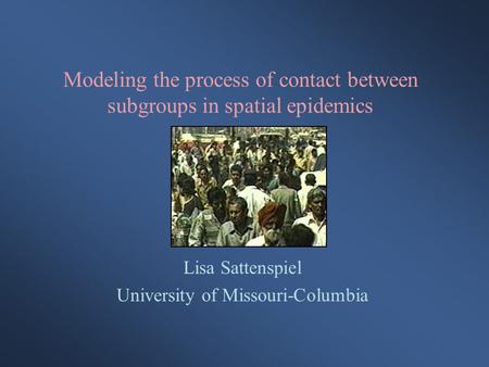 Modeling the process of contact between subgroups in spatial epidemics Lisa Sattenspiel University of Missouri-Columbia.