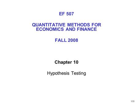 1/55 EF 507 QUANTITATIVE METHODS FOR ECONOMICS AND FINANCE FALL 2008 Chapter 10 Hypothesis Testing.