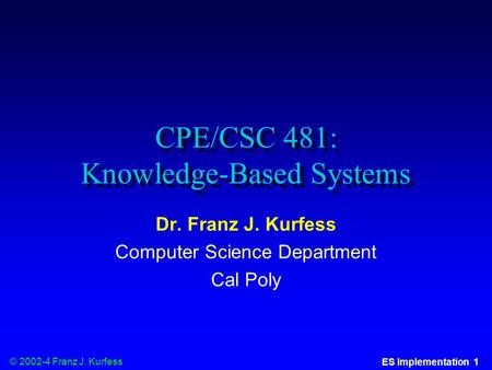 © 2002-4 Franz J. Kurfess ES Implementation 1 CPE/CSC 481: Knowledge-Based Systems Dr. Franz J. Kurfess Computer Science Department Cal Poly.