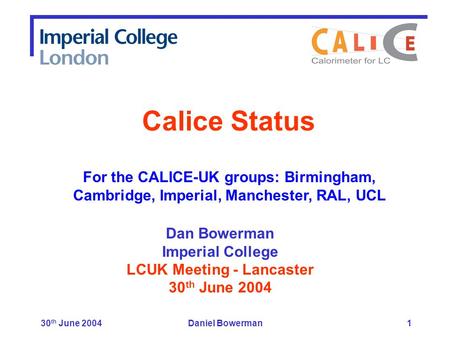 30 th June 2004Daniel Bowerman1 Dan Bowerman Imperial College LCUK Meeting - Lancaster 30 th June 2004 Calice Status For the CALICE-UK groups: Birmingham,