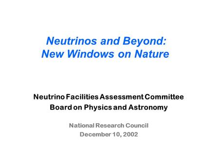 Neutrino Facilities Assessment Committee Board on Physics and Astronomy National Research Council December 10, 2002 Neutrinos and Beyond: New Windows on.