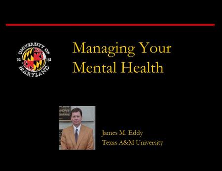 James M. Eddy Texas A&M University Managing Your Mental Health.