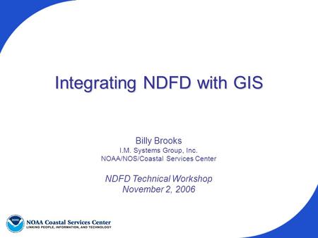 Integrating NDFD with GIS Billy Brooks I.M. Systems Group, Inc. NOAA/NOS/Coastal Services Center NDFD Technical Workshop November 2, 2006.