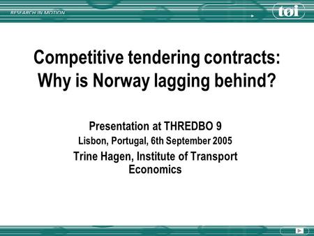 Competitive tendering contracts: Why is Norway lagging behind? Presentation at THREDBO 9 Lisbon, Portugal, 6th September 2005 Trine Hagen, Institute of.