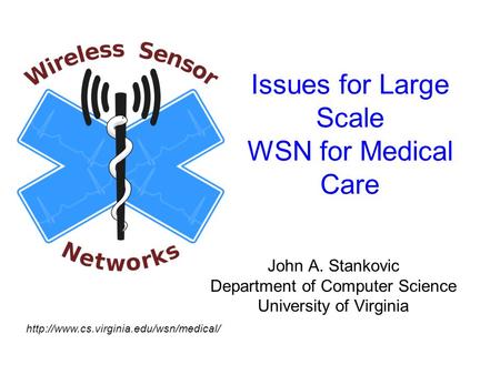 Issues for Large Scale WSN for Medical Care John A. Stankovic Department of Computer Science University of Virginia