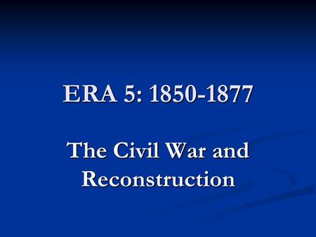 ERA 5: 1850-1877 The Civil War and Reconstruction.
