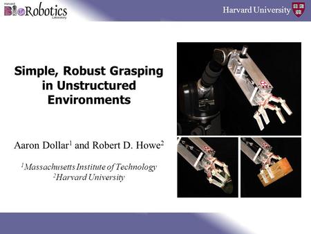 Harvard University Simple, Robust Grasping in Unstructured Environments Aaron Dollar 1 and Robert D. Howe 2 1 Massachusetts Institute of Technology 2 Harvard.