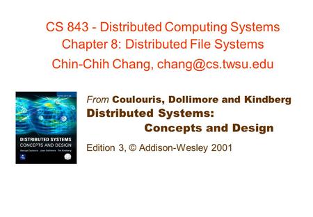 CS 843 - Distributed Computing Systems Chapter 8: Distributed File Systems Chin-Chih Chang, chang@cs.twsu.edu From Coulouris, Dollimore and Kindberg Distributed.