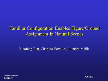 CVR05 University of California Berkeley 1 Familiar Configuration Enables Figure/Ground Assignment in Natural Scenes Xiaofeng Ren, Charless Fowlkes, Jitendra.