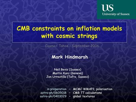 Cosmo – Tahoe – September 2006 CMB constraints on inflation models with cosmic strings Mark Hindmarsh Neil Bevis (Sussex) Martin Kunz (Geneva) Jon Urrestilla.
