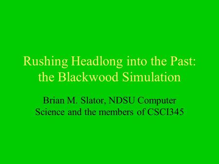 Rushing Headlong into the Past: the Blackwood Simulation Brian M. Slator, NDSU Computer Science and the members of CSCI345.