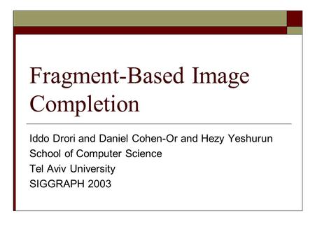 Fragment-Based Image Completion Iddo Drori and Daniel Cohen-Or and Hezy Yeshurun School of Computer Science Tel Aviv University SIGGRAPH 2003.